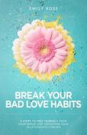 Break Your Bad Love Habits: 5 Steps to Free Yourself from Heartbreak and Transform Your Relationships Forever di Emily Rose edito da Createspace