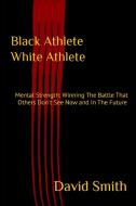 Black Athlete White Athlete: Mental Strength: Winning The Battle That Others Don't See Now And In The Future di David Smith edito da STAR TRILOGY