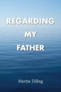 Regarding My Father di Martin Tilling edito da Grosvenor House Publishing Ltd