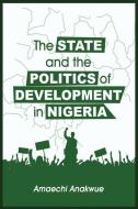 The State And The Politics Of Development In Nigeria di Anakwue Amaechi Anakwue edito da Adonis & Abbey Publishers