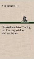 The Arabian Art of Taming and Training Wild and Vicious Horses di P. R. Kincaid edito da TREDITION CLASSICS