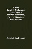 A Brief Sketch of the Long and Varied Career of Marshall MacDermott, Esq., J.P. of Adelaide, South Australia di Marshall Macdermott edito da Alpha Editions