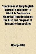 Specimens Of Early English Metrical Romances; To Which Is Prefixed An Historical Introduction On The Rise And Progress Of Romantic Composition In Fran di George Ellis edito da General Books Llc