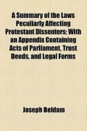 A Summary Of The Laws Peculiarly Affecting Protestant Dissenters; With An Appendix Containing Acts Of Parliament, Trust Deeds, And Legal Forms di Joseph Beldam edito da General Books Llc