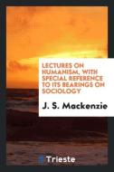 Lectures on humanism, with special reference to its bearings on sociology di J. S. Mackenzie edito da Trieste Publishing