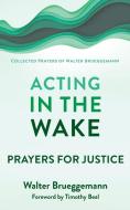 Acting in the Wake: Prayers for Justice di Walter Brueggemann edito da WESTMINSTER PR