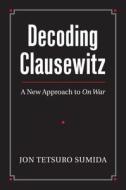 Decoding Clausewitz di Jon Tetsuro Sumida edito da University Press Of Kansas