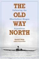 The Old Way North: Following the Oberholtzer-Magee Expedition di David F. Pelly edito da MINNESOTA HISTORICAL SOC PR
