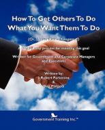 How To Get Others To Do What You Want Them To Do di J Robert Parkinson, Don Philpott edito da Government Training Inc.