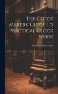 The Clock Makers' Guide To Practical Clock Work di Samuel Boulton Harlow edito da LEGARE STREET PR