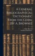 A General Bibliographical Dictionary, From the Germ. [By A. Browne] di Friedrich Adolf Ebert, Arthur Browne edito da LEGARE STREET PR
