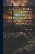 Love and Truth in Plainness Manifested, a Collection of the Several Writings of Luke Howard di Luke Howard edito da LEGARE STREET PR