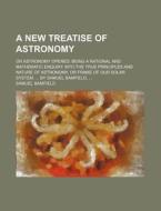 A   New Treatise of Astronomy; Or Astronomy Opened: Being a Rational and Mathematic Enquiry Into the True Principles and Nature of Astronomy, or Frame di Samuel Bamfield edito da Rarebooksclub.com