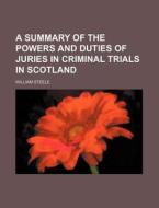 A Summary of the Powers and Duties of Juries in Criminal Trials in Scotland di William Steele edito da Rarebooksclub.com
