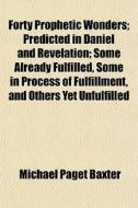 Forty Prophetic Wonders; Predicted In Da di Michael Paget Baxter edito da General Books