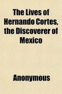 The Lives Of Hernando Cortes, The Discov di Anonymous, Books Group edito da General Books