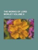 The Works of Lord Morley Volume 6 di John Morley edito da Rarebooksclub.com