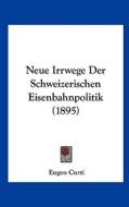Neue Irrwege Der Schweizerischen Eisenbahnpolitik (1895) di Eugen Curti edito da Kessinger Publishing