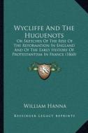 Wycliffe and the Huguenots: Or Sketches of the Rise of the Reformation in England and of the Early History of Protestantism in France (1860) di William Hanna edito da Kessinger Publishing