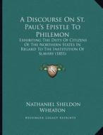 A   Discourse on St. Paul's Epistle to Philemon: Exhibiting the Duty of Citizens of the Northern States in Regard to the Institution of Slavery (1851) di Nathaniel Sheldon Wheaton edito da Kessinger Publishing