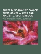 Three In Norway By Two Of Them [james A. Lees And Walter J. Clutterbuck] di James Arthur Lees edito da Theclassics.us