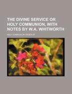 The Divine Service or Holy Communion, with Notes by W.A. Whitworth di Holy Communion Order Of edito da Rarebooksclub.com