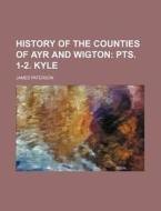 History Of The Counties Of Ayr And Wigton; Pts. 1-2. Kyle di James Paterson edito da General Books Llc