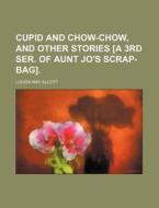 Cupid and Chow-Chow, and Other Stories [A 3rd Ser. of Aunt Jo's Scrap-Bag]. di Louisa May Alcott edito da Rarebooksclub.com