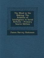 The Mind in the Making: The Relation of Intelligence to Social Reform di James Harvey Robinson edito da Nabu Press