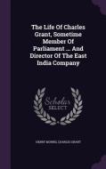 The Life Of Charles Grant, Sometime Member Of Parliament ... And Director Of The East India Company di Henry Morris, Charles Grant edito da Palala Press
