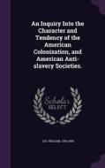 An Inquiry Into The Character And Tendency Of The American Colonization, And American Anti-slavery Societies. di William Jay edito da Palala Press