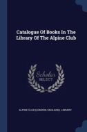 Catalogue Of Books In The Library Of The di ALPINE CLUB LONDON, edito da Lightning Source Uk Ltd