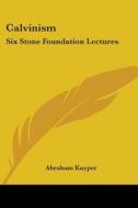 Calvinism: Six Stone Foundation Lectures di Abraham Kuyper edito da Kessinger Publishing
