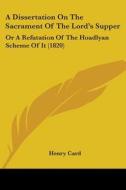 A Dissertation On The Sacrament Of The Lord's Supper: Or A Refutation Of The Hoadlyan Scheme Of It (1820) di Henry Card edito da Kessinger Publishing, Llc