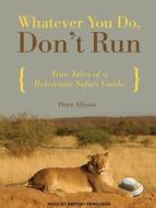 Whatever You Do, Don't Run: True Tales of a Botswana Safari Guide di Peter Allison edito da Tantor Audio