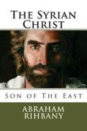 The Syrian Christ: Son of the East di Abraham Rihbany edito da Createspace
