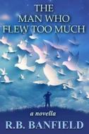 The Man Who Flew Too Much: A Novella di R. B. Banfield edito da Createspace