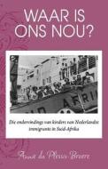 Waar Is Ons Nou?: Die Ondervindings Van Kinders Van Nederlandse Immigrante in Suid-Afrika di Annie Du Plessis-Broere edito da Createspace