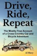 Drive, Ride, Repeat: The Mostly-True Account of a Cross-Country Car and Bicycle Adventure di Al Macy edito da Createspace