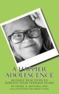 A Happier Adolescence: 50 Daily Practices to Survive Your Teenage Years di Dr Daniel Robert Mitchell edito da Createspace
