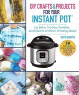DIY Crafts & Projects for Your Instant Pot di David Murphy edito da Skyhorse Publishing