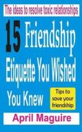 15 Friendship Etiquette You Wished You Knew: The Ideas to Resolve Toxic Relationships di April Maguire edito da Createspace