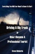 Everything You Will Ever Need To Know To Start Driving A Big Truck Or How I Became A Professional Tourist di Steve Richards edito da Outskirts Press