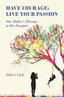 Have Courage: Live Your Passion di Phui Yee edito da Austin Macauley Publishers