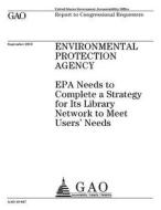 Environmental Protection Agency: EPA Needs to Complete a Strategy for Its Library Network to Meet Users' Needs di United States Government Account Office edito da Createspace Independent Publishing Platform