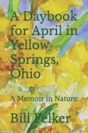 A Daybook for April in Yellow Springs, Ohio: A Memoir in Nature di Bill Felker edito da Createspace Independent Publishing Platform