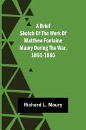 A brief sketch of the work of Matthew Fontaine Maury during the war, 1861-1865 di Richard L. Maury edito da Alpha Editions