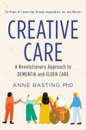 Creative Care: A Revolutionary Approach to Dementia and Elder Care di Anne Basting edito da HARPER ONE