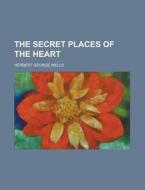 The Secret Places Of The Heart di H. G. Wells, Herbert George Wells edito da General Books Llc