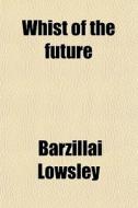 Whist Of The Future; Being A Forecast, Submitting Defects In Existing Whist Laws di Barzillai Lowsley edito da General Books Llc